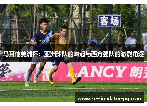 马耳他美洲杯:亚洲球队的崛起与西方强队的激烈角逐 马耳他美洲杯:亚洲球队的崛起与西方强队的激烈角逐