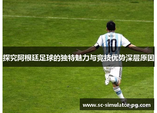 探究阿根廷足球的独特魅力与竞技优势深层原因 探究阿根廷足球的独特魅力与竞技优势深层原因