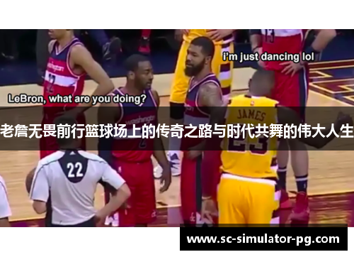 老詹无畏前行篮球场上的传奇之路与时代共舞的伟大人生
