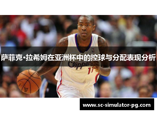 萨菲克·拉希姆在亚洲杯中的控球与分配表现分析 萨菲克·拉希姆在亚洲杯中的控球与分配表现分析