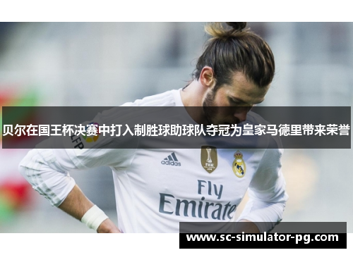 贝尔在国王杯决赛中打入制胜球助球队夺冠为皇家马德里带来荣誉 贝尔在国王杯决赛中打入制胜球助球队夺冠为皇家马德里带来荣誉