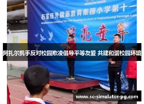 阿扎尔携手反对校园欺凌倡导平等友爱 共建和谐校园环境
