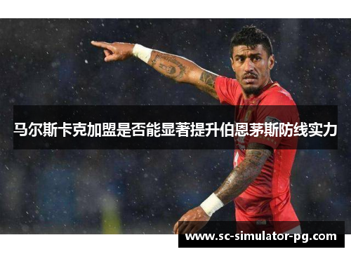马尔斯卡克加盟是否能显著提升伯恩茅斯防线实力 马尔斯卡克加盟是否能显著提升伯恩茅斯防线实力