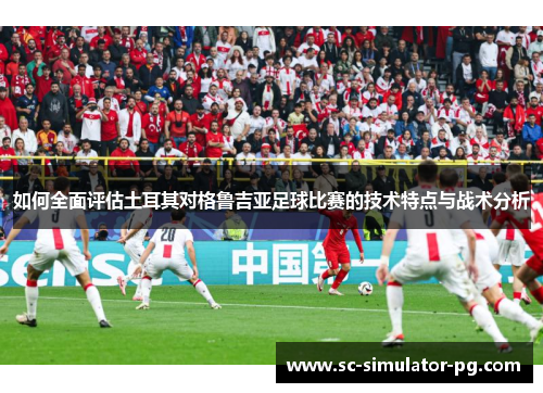 如何全面评估土耳其对格鲁吉亚足球比赛的技术特点与战术分析 如何全面评估土耳其对格鲁吉亚足球比赛的技术特点与战术分析