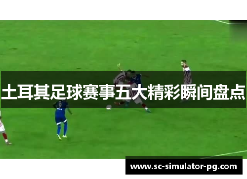 土耳其足球赛事五大精彩瞬间盘点 土耳其足球赛事五大精彩瞬间盘点