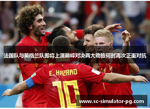 法国队与英格兰队即将上演巅峰对决两大劲旅何时再次正面对抗 法国队与英格兰队即将上演巅峰对决两大劲旅何时再次正面对抗