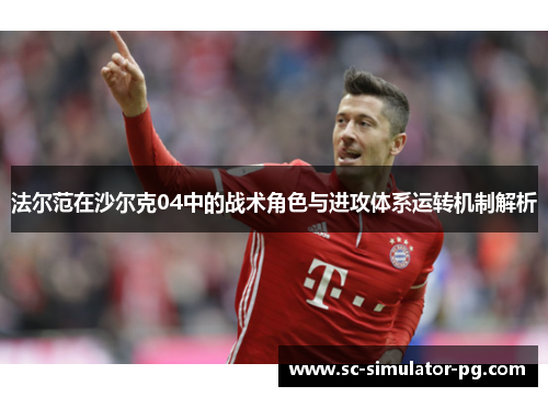 法尔范在沙尔克04中的战术角色与进攻体系运转机制解析 法尔范在沙尔克04中的战术角色与进攻体系运转机制解析