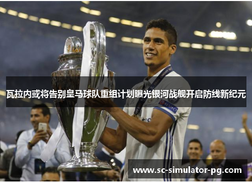 瓦拉内或将告别皇马球队重组计划曝光银河战舰开启防线新纪元