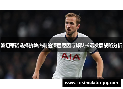波切蒂诺选择执教热刺的深层原因与球队长远发展战略分析 波切蒂诺选择执教热刺的深层原因与球队长远发展战略分析