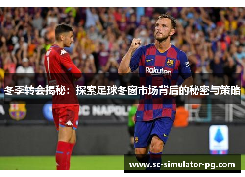 冬季转会揭秘:探索足球冬窗市场背后的秘密与策略 冬季转会揭秘:探索足球冬窗市场背后的秘密与策略