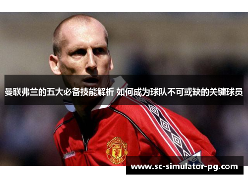 曼联弗兰的五大必备技能解析 如何成为球队不可或缺的关键球员 曼联弗兰的五大必备技能解析 如何成为球队不可或缺的关键球员