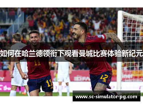 如何在哈兰德领衔下观看曼城比赛体验新纪元 如何在哈兰德领衔下观看曼城比赛体验新纪元