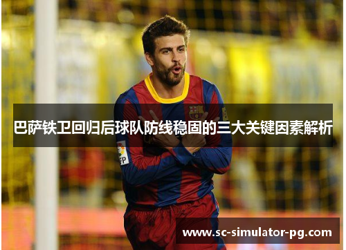 巴萨铁卫回归后球队防线稳固的三大关键因素解析 巴萨铁卫回归后球队防线稳固的三大关键因素解析