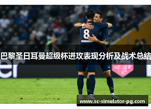 巴黎圣日耳曼超级杯进攻表现分析及战术总结 巴黎圣日耳曼超级杯进攻表现分析及战术总结
