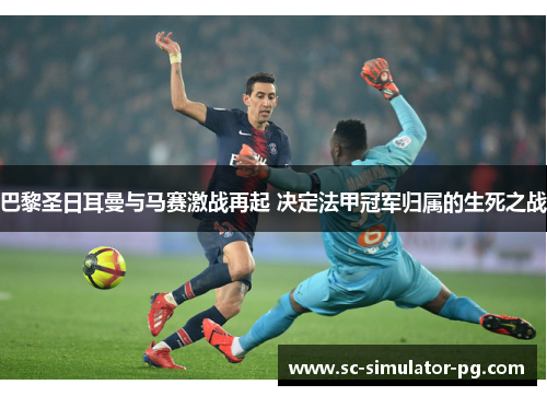 巴黎圣日耳曼与马赛激战再起 决定法甲冠军归属的生死之战 巴黎圣日耳曼与马赛激战再起 决定法甲冠军归属的生死之战