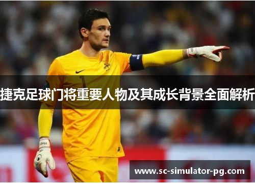 捷克足球门将重要人物及其成长背景全面解析 捷克足球门将重要人物及其成长背景全面解析