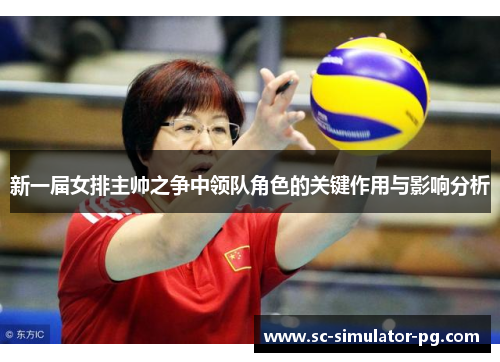 新一届女排主帅之争中领队角色的关键作用与影响分析 新一届女排主帅之争中领队角色的关键作用与影响分析