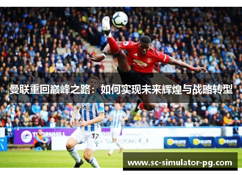 曼联重回巅峰之路:如何实现未来辉煌与战略转型 曼联重回巅峰之路:如何实现未来辉煌与战略转型