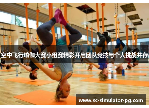 空中飞行瑜伽大赛小组赛精彩开启团队竞技与个人挑战并存