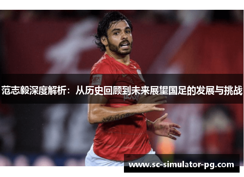 范志毅深度解析：从历史回顾到未来展望国足的发展与挑战