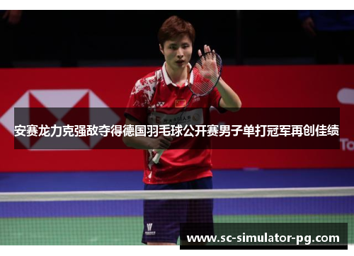 安赛龙力克强敌夺得德国羽毛球公开赛男子单打冠军再创佳绩