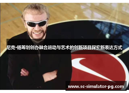 尼克·杨筹划创办融合运动与艺术的创新项目探索新表达方式 尼克·杨筹划创办融合运动与艺术的创新项目探索新表达方式