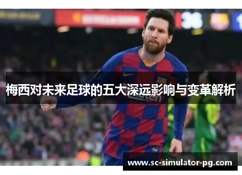 梅西对未来足球的五大深远影响与变革解析 梅西对未来足球的五大深远影响与变革解析