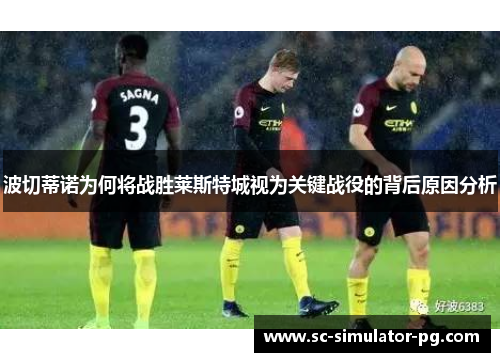 波切蒂诺为何将战胜莱斯特城视为关键战役的背后原因分析