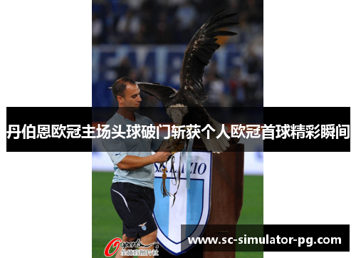 丹伯恩欧冠主场头球破门斩获个人欧冠首球精彩瞬间