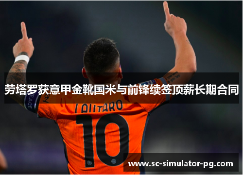 劳塔罗获意甲金靴国米与前锋续签顶薪长期合同 劳塔罗获意甲金靴国米与前锋续签顶薪长期合同