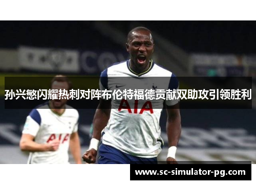 孙兴慜闪耀热刺对阵布伦特福德贡献双助攻引领胜利 孙兴慜闪耀热刺对阵布伦特福德贡献双助攻引领胜利