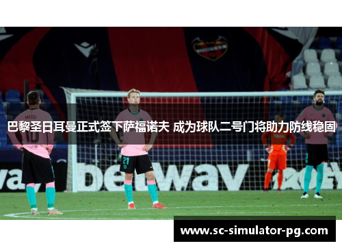 巴黎圣日耳曼正式签下萨福诺夫 成为球队二号门将助力防线稳固 巴黎圣日耳曼正式签下萨福诺夫 成为球队二号门将助力防线稳固
