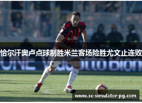 恰尔汗奥卢点球制胜米兰客场险胜尤文止连败 恰尔汗奥卢点球制胜米兰客场险胜尤文止连败
