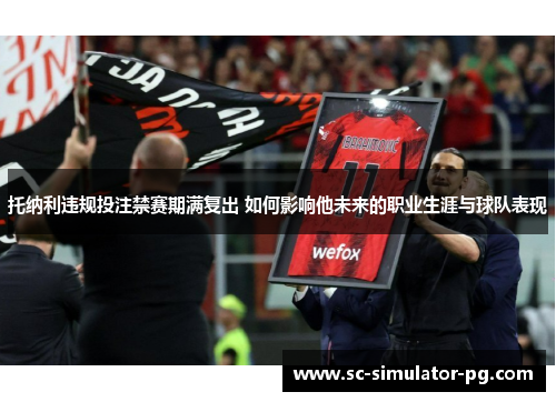 托纳利违规投注禁赛期满复出 如何影响他未来的职业生涯与球队表现 托纳利违规投注禁赛期满复出 如何影响他未来的职业生涯与球队表现