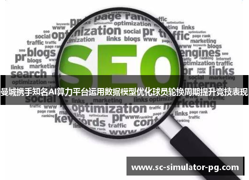 曼城携手知名AI算力平台运用数据模型优化球员轮换周期提升竞技表现 曼城携手知名AI算力平台运用数据模型优化球员轮换周期提升竞技表现