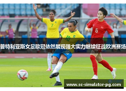 普特利亚斯女足欧冠依然展现强大实力继续征战欧洲赛场 普特利亚斯女足欧冠依然展现强大实力继续征战欧洲赛场