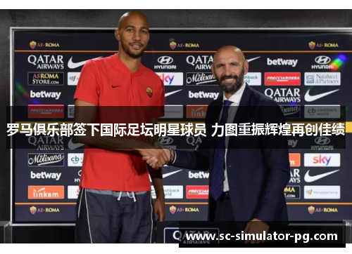 罗马俱乐部签下国际足坛明星球员 力图重振辉煌再创佳绩 罗马俱乐部签下国际足坛明星球员 力图重振辉煌再创佳绩