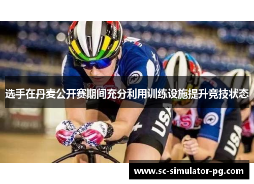 选手在丹麦公开赛期间充分利用训练设施提升竞技状态