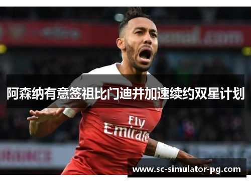 阿森纳有意签祖比门迪并加速续约双星计划