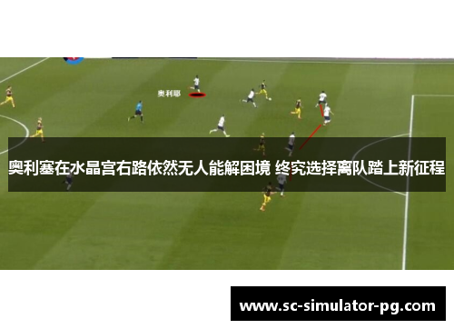 奥利塞在水晶宫右路依然无人能解困境 终究选择离队踏上新征程 奥利塞在水晶宫右路依然无人能解困境 终究选择离队踏上新征程