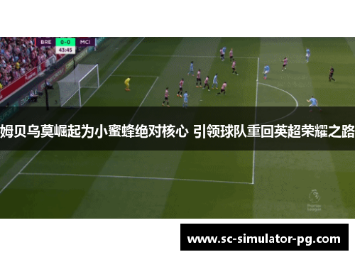 姆贝乌莫崛起为小蜜蜂绝对核心 引领球队重回英超荣耀之路