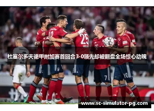 杜塞尔多夫德甲附加赛首回合3-0领先却被翻盘全场惊心动魄