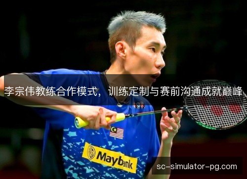 李宗伟教练合作模式，训练定制与赛前沟通成就巅峰