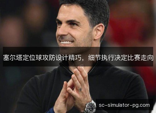 塞尔塔定位球攻防设计精巧,细节执行决定比赛走向 塞尔塔定位球攻防设计精巧,细节执行决定比赛走向